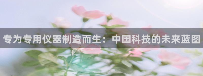 恒行娱乐蒋74OOO5：专为专用仪器制造而生：中国科技的未来