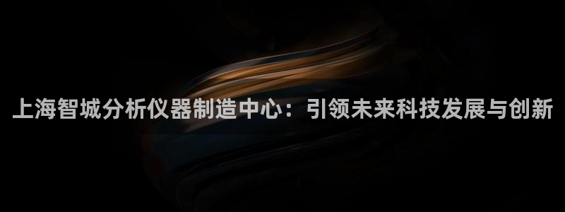 恒行彩票亏5千：上海智城分析仪器制造中心：引领未来科技发展与