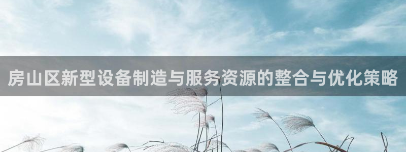 恒行2许74OOO5：房山区新型设备制造与服务资源的整合与优
