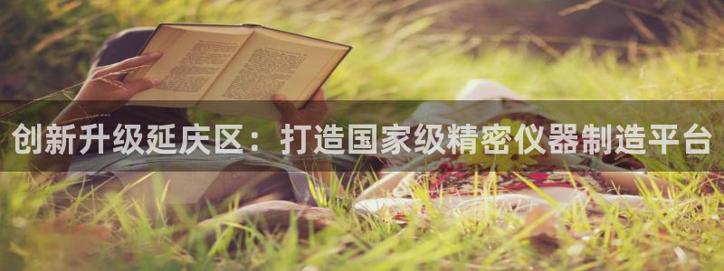 恒行娱乐景74ooo5诿抢：创新升级延庆区：打造国家级精密仪