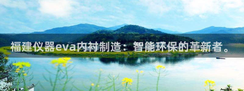 恒行2朱74OOO5：福建仪器eva内衬制造：智能环保的革新