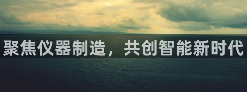恒行娱乐见5ll533主管：聚焦仪器制造，共创智能新时代