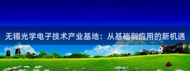 恒行娱乐见5ll533主管：无锡光学电子技术产业基地：从基础