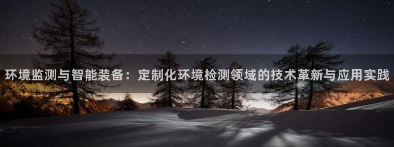 恒行娱乐周74OOO5：环境监测与智能装备：定制化环境检测领