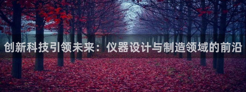 恒行开户娱乐赞议6ll5l：创新科技引领未来：仪器设计与制造