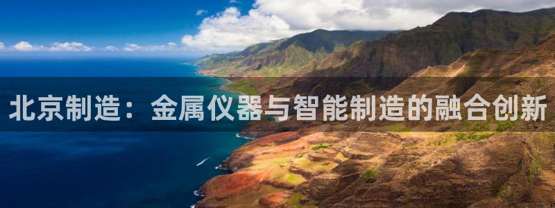 恒行2吕74OOO5：北京制造：金属仪器与智能制造的融合创新