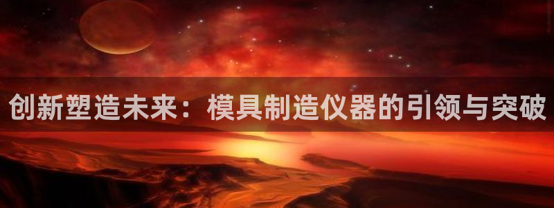 恒行5娱乐：创新塑造未来：模具制造仪器的引领与突破