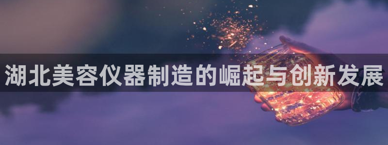 恒行2吕74OOO5：湖北美容仪器制造的崛起与创新发展