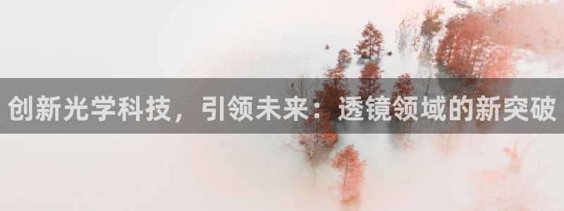 恒行2蒋74OOO5：创新光学科技，引领未来：透镜领域的新突