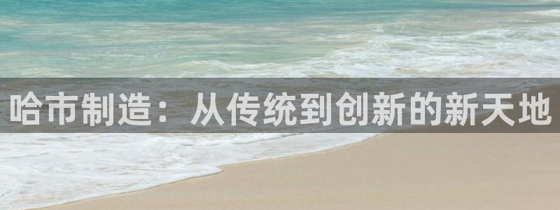 恒行开户全2O5o5O：哈市制造：从传统到创新的新天地