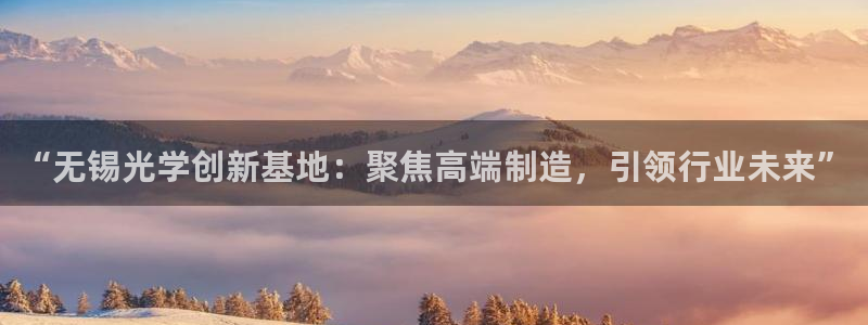 恒行2下74OOO5：“无锡光学创新基地：聚焦高端制造，引领