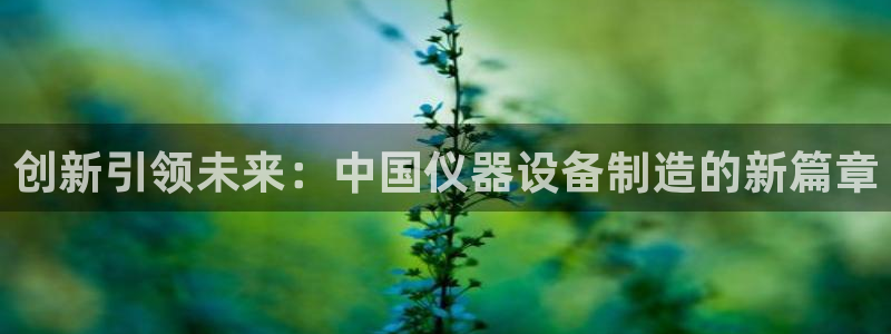 恒行开户全2O5o5O：创新引领未来：中国仪器设备制造的新篇
