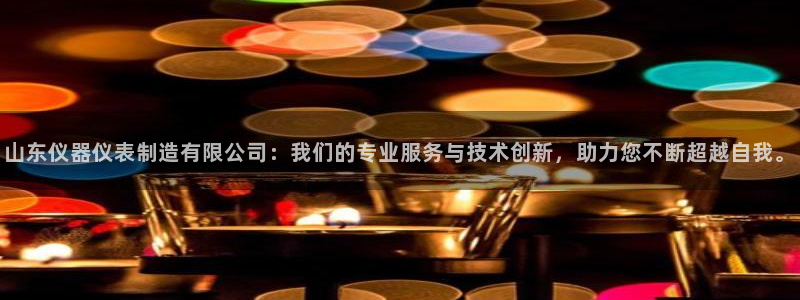 恒行娱乐热74ooo5主宰：山东仪器仪表制造有限公司：我们的