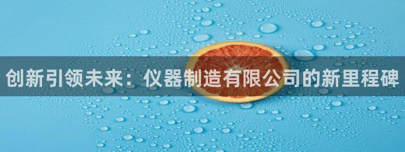 恒行招商老大诚挚 6ll5l：创新引领未来：仪器制造有限公司