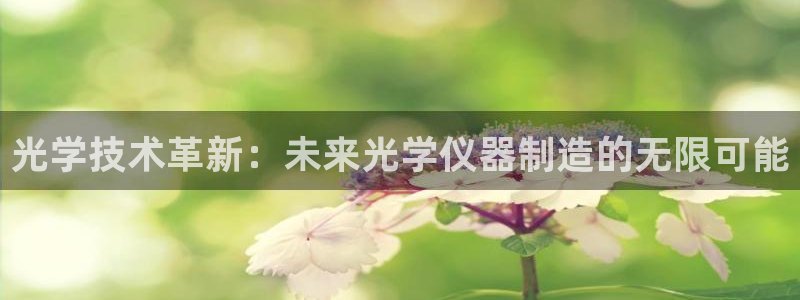 恒行2吕74OOO5：光学技术革新：未来光学仪器制造的无限可