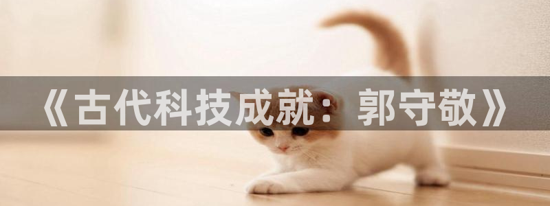 恒行娱乐景74ooo5诿抢：《古代科技成就：郭守敬》