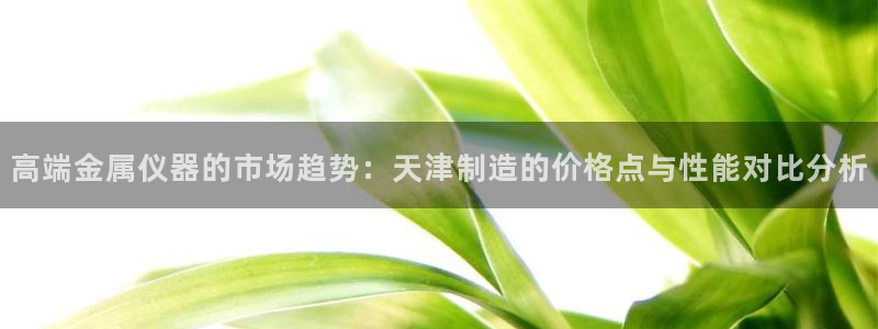 恒行主管总代6ll5l周至：高端金属仪器的市场趋势：天津制造