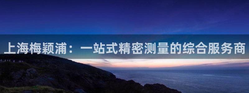 恒行登录就搜6ll5l：上海梅颖浦：一站式精密测量的综合服务