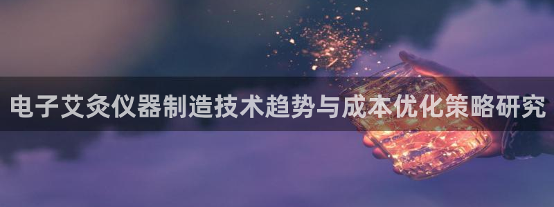 恒指5行情 如来再我心：电子艾灸仪器制造技术趋势与成本优化策