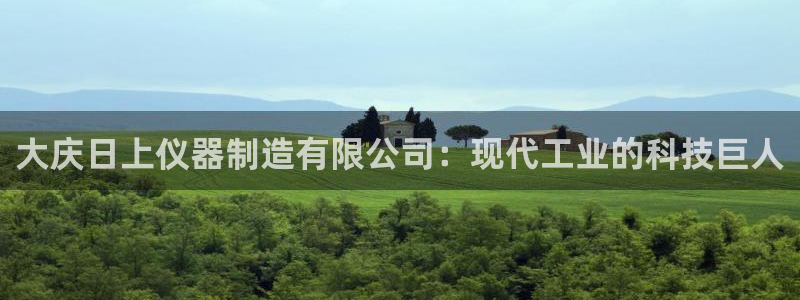 恒行2陈74OOO5：大庆日上仪器制造有限公司：现代工业的科