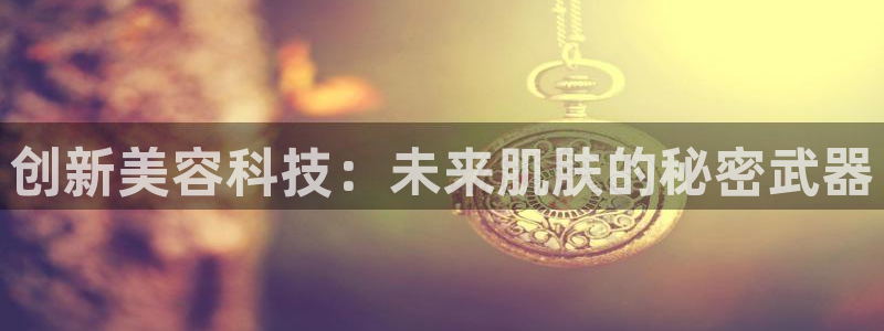 恒行娱乐吴74OOO5：创新美容科技：未来肌肤的秘密武器