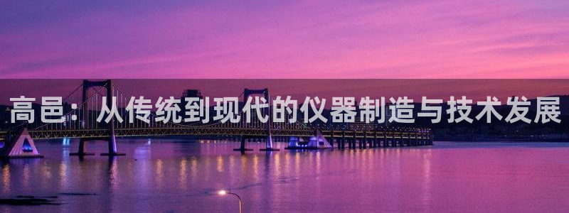 恒行娱乐登录信用 74ooo5：高邑：从传统到现代的仪器制造
