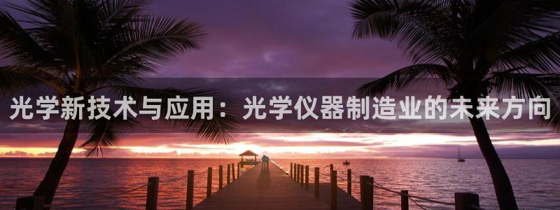 恒行娱乐芍皇74ooo5蛹：光学新技术与应用：光学仪器制造业