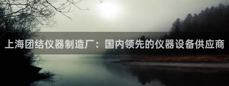 恒行娱乐冯74OOO5：上海团结仪器制造厂：国内领先的仪器设