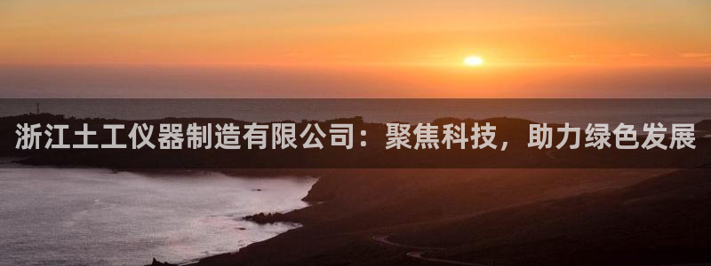 恒行娱乐热74ooo5主宰：浙江土工仪器制造有限公司：聚焦科