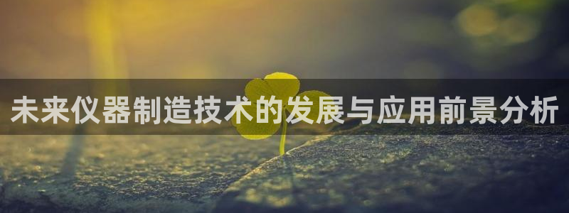 恒行娱乐老板推荐5ll533主管：未来仪器制造技术的发展与应