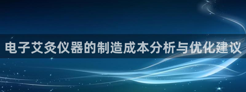 恒行5：电子艾灸仪器的制造成本分析与优化建议