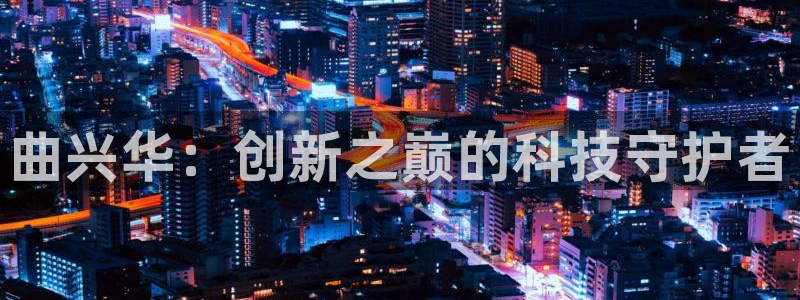 恒行2褚74OOO5：曲兴华：创新之巅的科技守护者