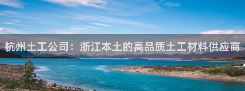 恒行2沈74OOO5：杭州土工公司：浙江本土的高品质土工材料