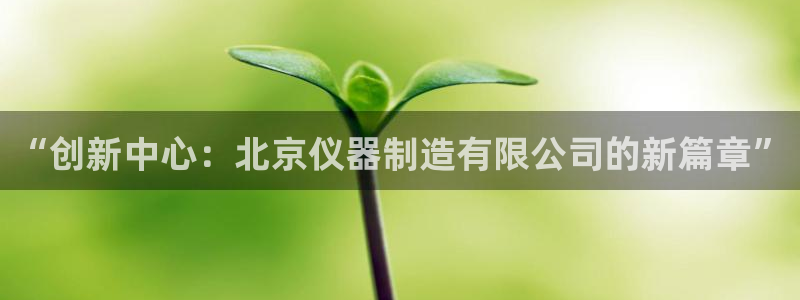 恒行2杨74OOO5：“创新中心：北京仪器制造有限公司的新篇