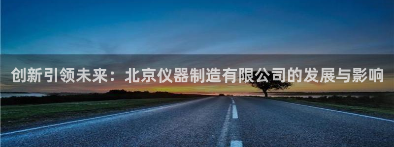 恒行娱乐吕74OOO5：创新引领未来：北京仪器制造有限公司的