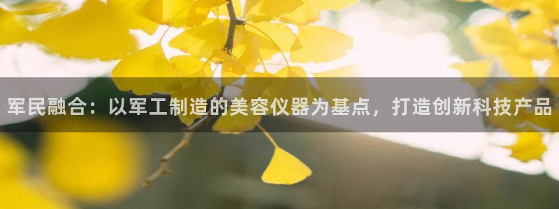 恒行招商老大诚挚 6ll5l：军民融合：以军工制造的美容仪器