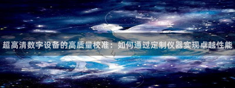 恒行开户全2O5o5O：超高清数字设备的高质量校准：如何通过