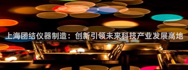 恒行5娱乐：上海团结仪器制造：创新引领未来科技产业发展高地
