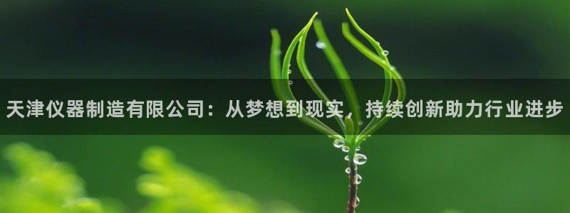 恒行2乃5O6917：天津仪器制造有限公司：从梦想到现实，持