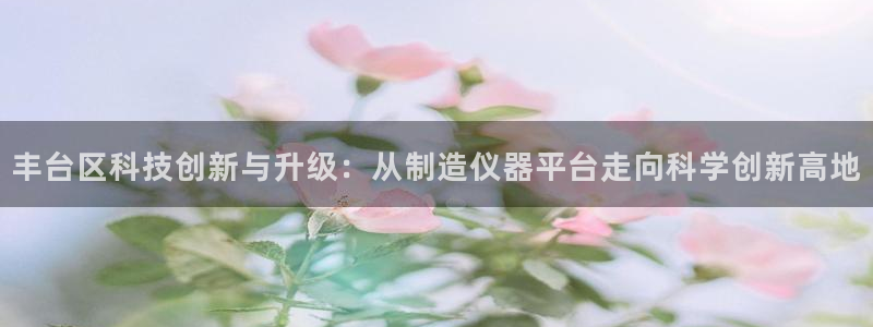 恒行2吴74OOO5：丰台区科技创新与升级：从制造仪器平台走