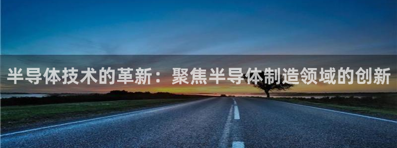 恒行娱乐度74ooo5聘霖：半导体技术的革新：聚焦半导体制造