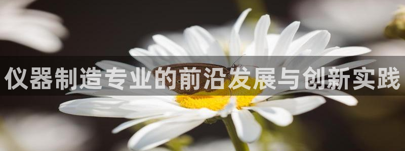恒行2朱74OOO5：仪器制造专业的前沿发展与创新实践