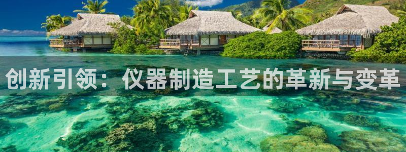 恒行娱乐掏沂74ooo5弛：创新引领：仪器制造工艺的革新与变