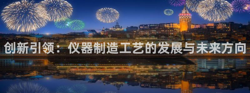 恒行2吴74OOO5：创新引领：仪器制造工艺的发展与未来方向