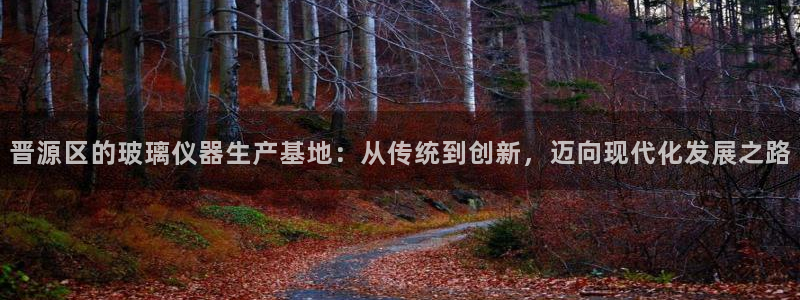 恒行娱乐吕74OOO5：晋源区的玻璃仪器生产基地：从传统到创