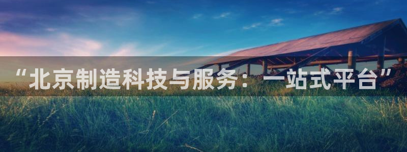 恒行娱乐冯74OOO5：“北京制造科技与服务：一站式平台”