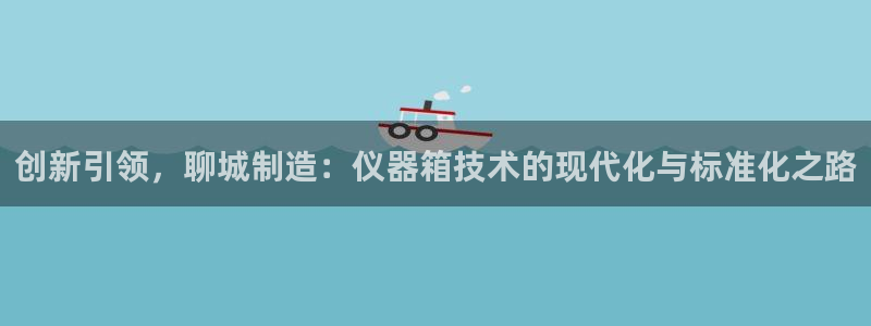 恒行代理总代主导 6ll5l：创新引领，聊城制造：仪器箱技术