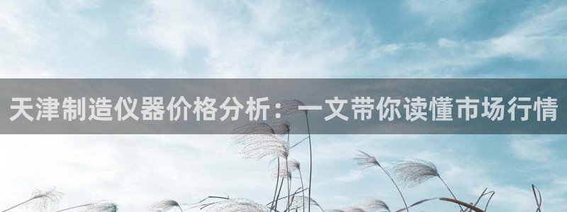 恒行娱乐老板推荐5ll533主管：天津制造仪器价格分析：一文