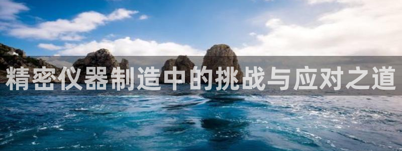 恒行娱乐周74OOO5：精密仪器制造中的挑战与应对之道