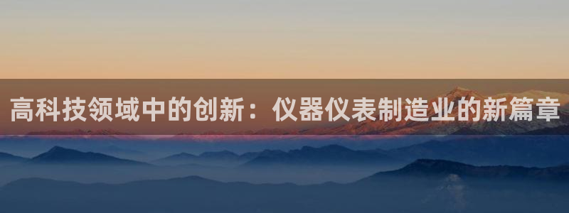 恒行娱乐5ll533主管正直：高科技领域中的创新：仪器仪表制